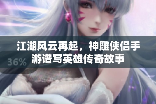 江湖风云再起，神雕侠侣手游谱写英雄传奇故事