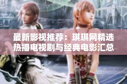 最新影视推荐：琪琪网精选热播电视剧与经典电影汇总