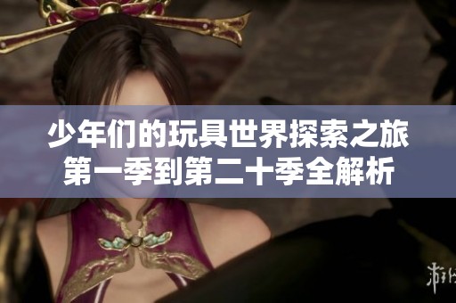 少年们的玩具世界探索之旅第一季到第二十季全解析