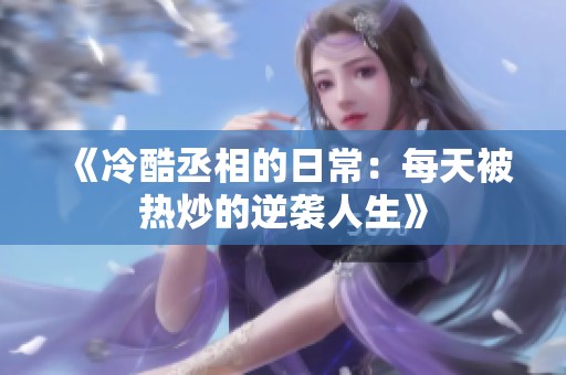 《冷酷丞相的日常：每天被热炒的逆袭人生》