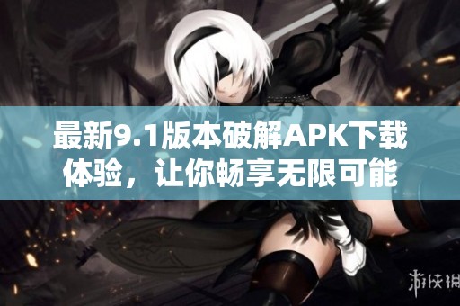 最新9.1版本破解APK下载体验，让你畅享无限可能
