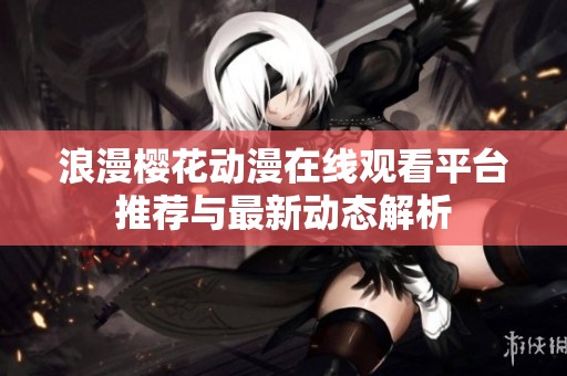 浪漫樱花动漫在线观看平台推荐与最新动态解析