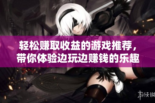 轻松赚取收益的游戏推荐，带你体验边玩边赚钱的乐趣