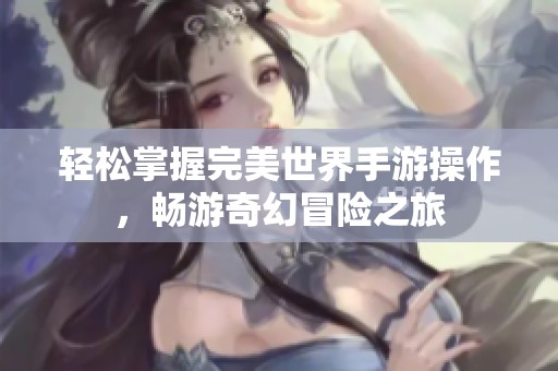轻松掌握完美世界手游操作，畅游奇幻冒险之旅