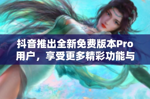 抖音推出全新免费版本Pro用户，享受更多精彩功能与特权