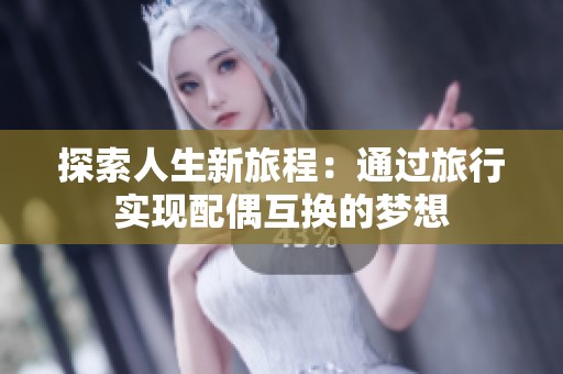探索人生新旅程：通过旅行实现配偶互换的梦想