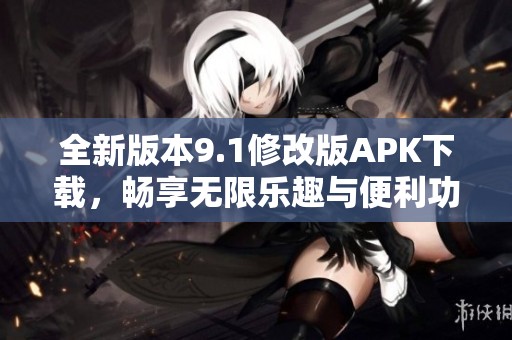 全新版本9.1修改版APK下载，畅享无限乐趣与便利功能