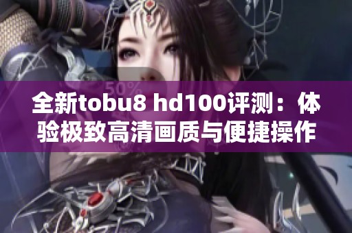 全新tobu8 hd100评测：体验极致高清画质与便捷操作