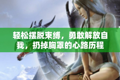 轻松摆脱束缚，勇敢解放自我，扔掉胸罩的心路历程