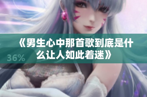 《男生心中那首歌到底是什么让人如此着迷》