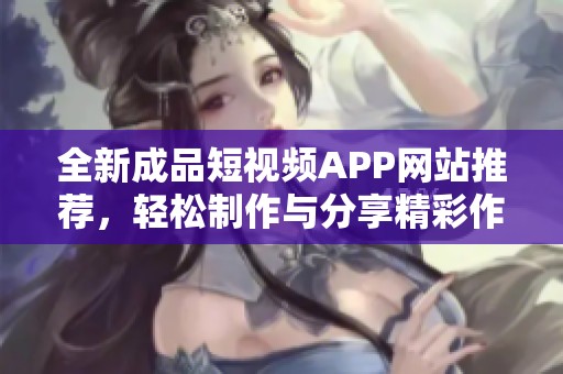 全新成品短视频APP网站推荐，轻松制作与分享精彩作品