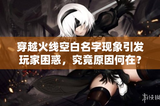 穿越火线空白名字现象引发玩家困惑，究竟原因何在？