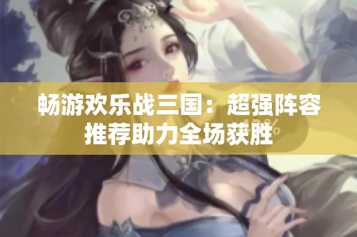 畅游欢乐战三国：超强阵容推荐助力全场获胜