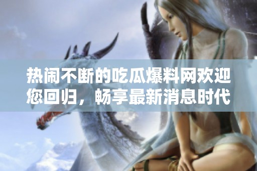 热闹不断的吃瓜爆料网欢迎您回归，畅享最新消息时代