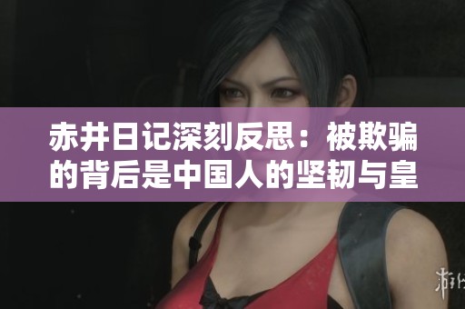 赤井日记深刻反思：被欺骗的背后是中国人的坚韧与皇军的惨败