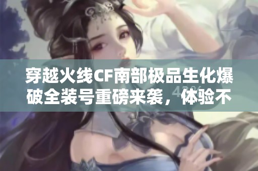 穿越火线CF南部极品生化爆破全装号重磅来袭，体验不同战斗乐趣