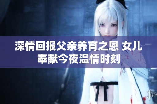 深情回报父亲养育之恩 女儿奉献今夜温情时刻