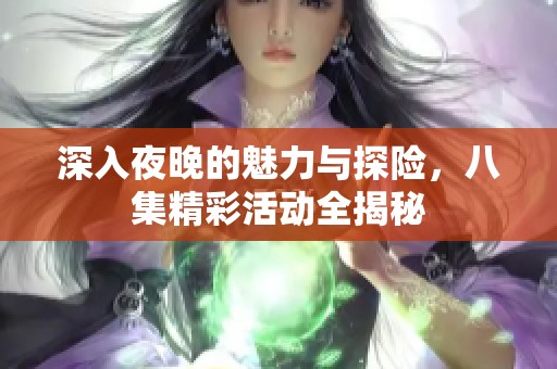 深入夜晚的魅力与探险，八集精彩活动全揭秘
