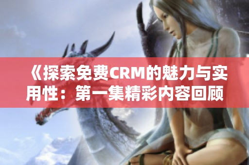 《探索免费CRM的魅力与实用性：第一集精彩内容回顾》