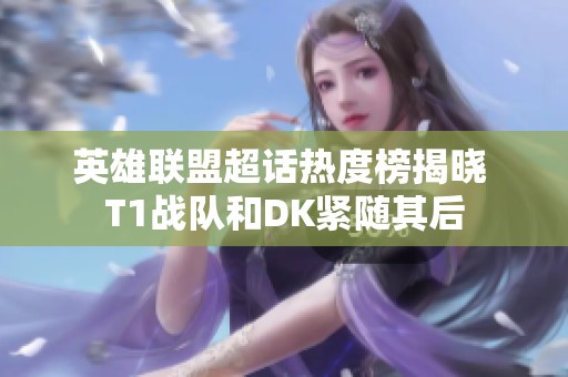 英雄联盟超话热度榜揭晓 T1战队和DK紧随其后