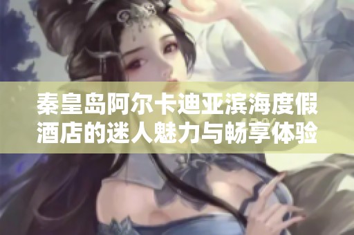 秦皇岛阿尔卡迪亚滨海度假酒店的迷人魅力与畅享体验