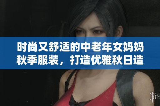时尚又舒适的中老年女妈妈秋季服装，打造优雅秋日造型