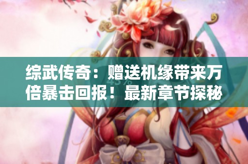 综武传奇：赠送机缘带来万倍暴击回报！最新章节探秘
