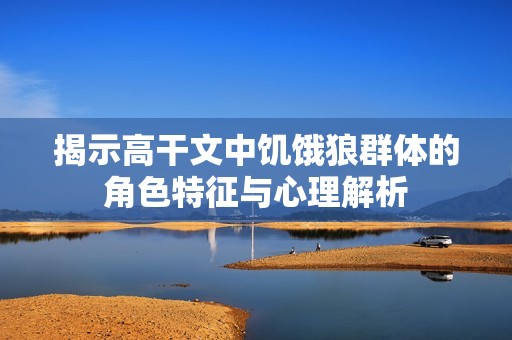 揭示高干文中饥饿狼群体的角色特征与心理解析
