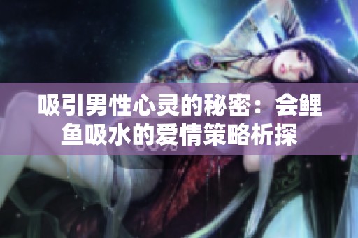 吸引男性心灵的秘密：会鲤鱼吸水的爱情策略析探
