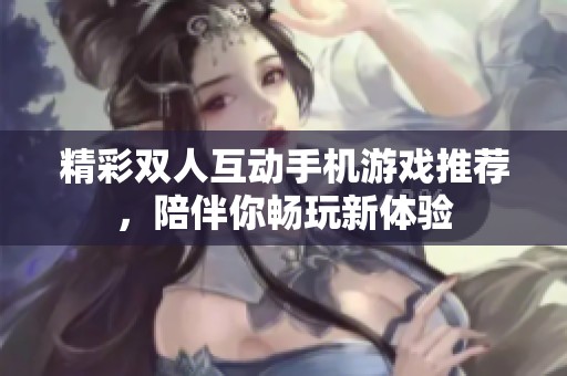 精彩双人互动手机游戏推荐，陪伴你畅玩新体验