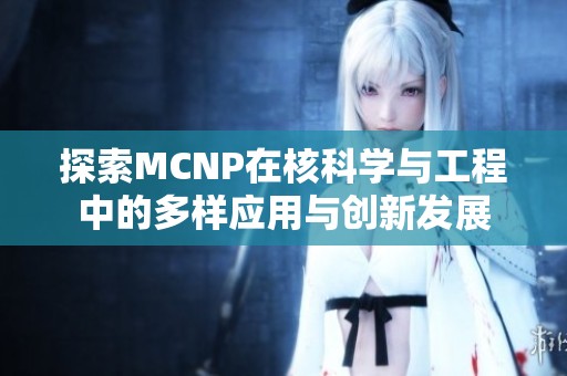 探索MCNP在核科学与工程中的多样应用与创新发展