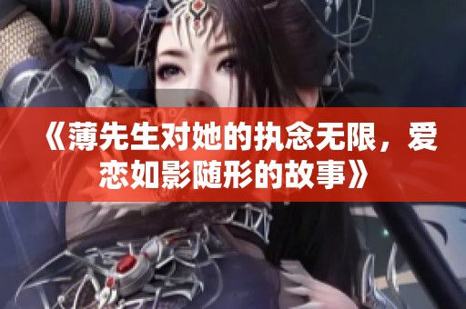 《薄先生对她的执念无限，爱恋如影随形的故事》