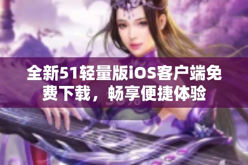 全新51轻量版iOS客户端免费下载，畅享便捷体验