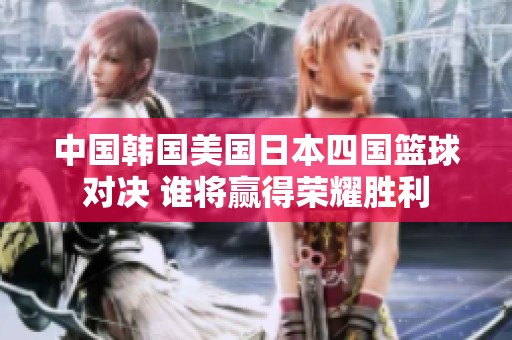 中国韩国美国日本四国篮球对决 谁将赢得荣耀胜利