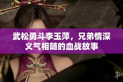 武松勇斗李玉萍，兄弟情深义气相随的血战故事