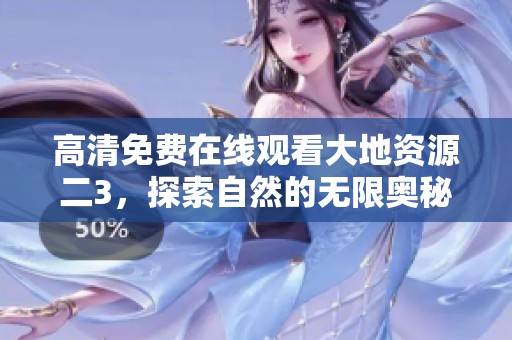 高清免费在线观看大地资源二3，探索自然的无限奥秘