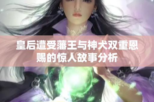 皇后遭受藩王与神犬双重恩赐的惊人故事分析