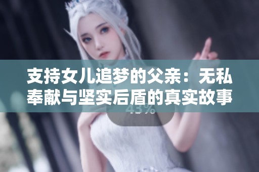 支持女儿追梦的父亲：无私奉献与坚实后盾的真实故事