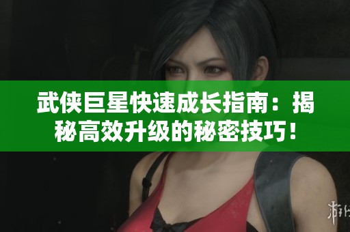 武侠巨星快速成长指南：揭秘高效升级的秘密技巧！