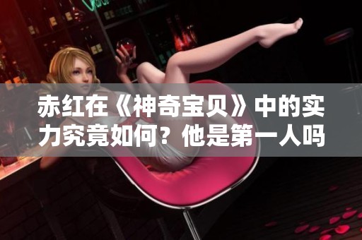 赤红在《神奇宝贝》中的实力究竟如何？他是第一人吗？