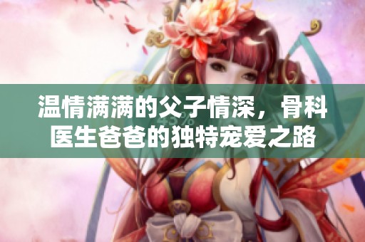 温情满满的父子情深，骨科医生爸爸的独特宠爱之路