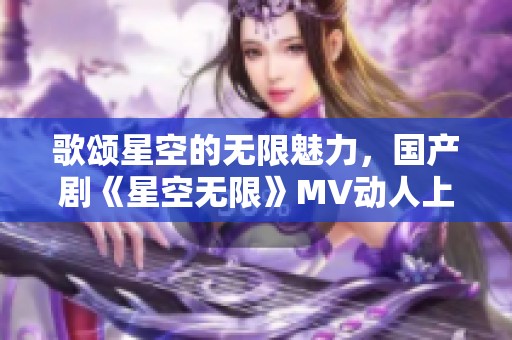 歌颂星空的无限魅力，国产剧《星空无限》MV动人上线