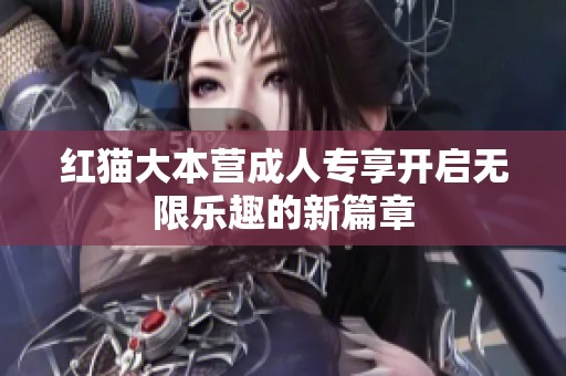 红猫大本营成人专享开启无限乐趣的新篇章