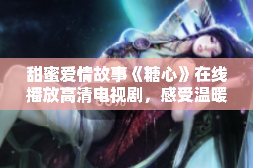 甜蜜爱情故事《糖心》在线播放高清电视剧，感受温暖与感动