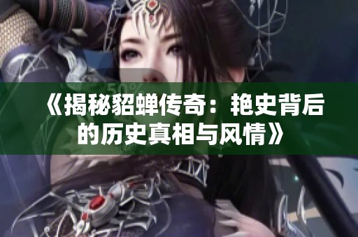 《揭秘貂蝉传奇：艳史背后的历史真相与风情》