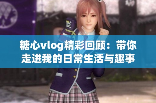 糖心vlog精彩回顾：带你走进我的日常生活与趣事