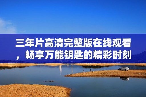 三年片高清完整版在线观看，畅享万能钥匙的精彩时刻
