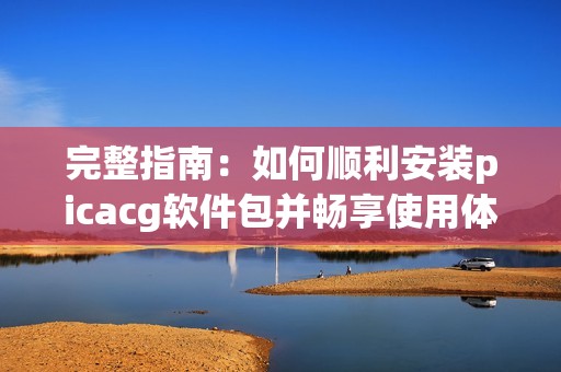 完整指南：如何顺利安装picacg软件包并畅享使用体验