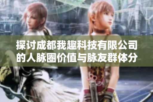 探讨成都我趣科技有限公司的人脉圈价值与脉友群体分析