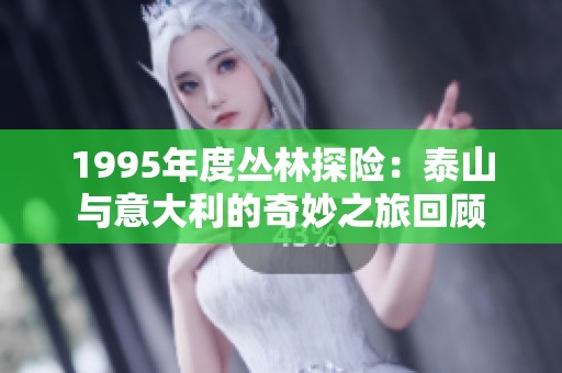 1995年度丛林探险：泰山与意大利的奇妙之旅回顾